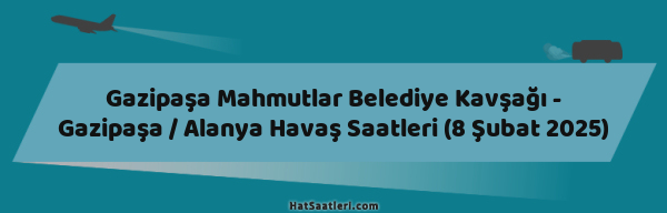 Gazipaşa Mahmutlar Belediye Kavşağı - Gazipaşa / Alanya Havaş Saatleri (8 Şubat 2025)